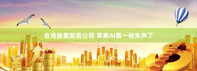 在线股票配资公司 苹果AI第一枪失声了