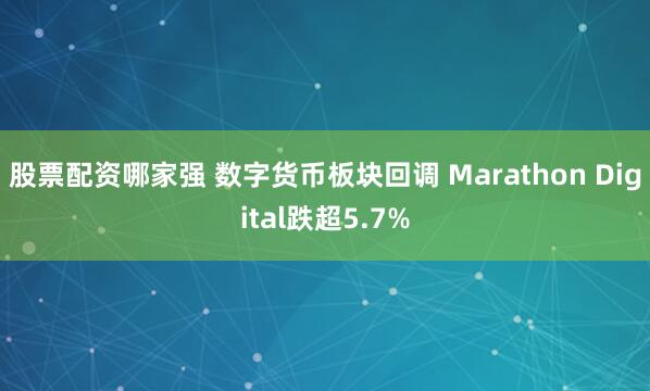 股票配资哪家强 数字货币板块回调 Marathon Digital跌超5.7%