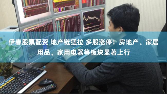 伊春股票配资 地产链猛拉 多股涨停！房地产、家居用品、家用电器等板块显著上行