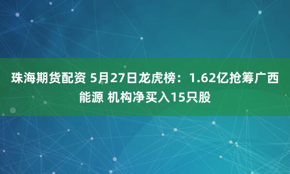 珠海期货配资 5月27日龙虎榜：1.62亿抢筹广西能源 机构净买入15只股