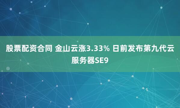 股票配资合同 金山云涨3.33% 日前发布第九代云服务器SE9