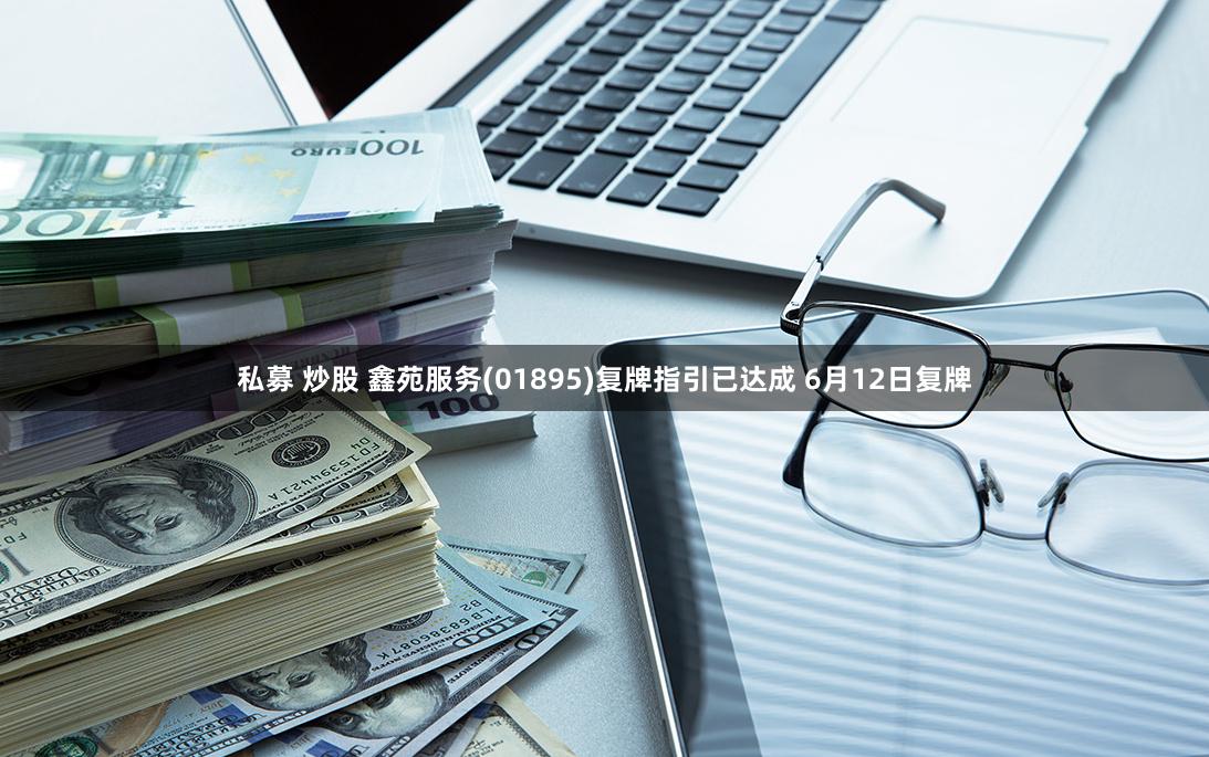 私募 炒股 鑫苑服务(01895)复牌指引已达成 6月12日复牌