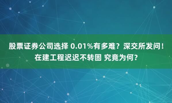 股票证券公司选择 0.01%有多难？深交所发问！在建工程迟迟不转固 究竟为何？