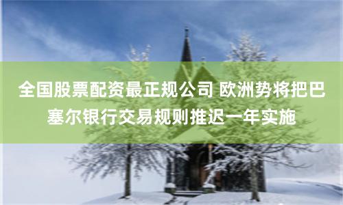 全国股票配资最正规公司 欧洲势将把巴塞尔银行交易规则推迟一年实施