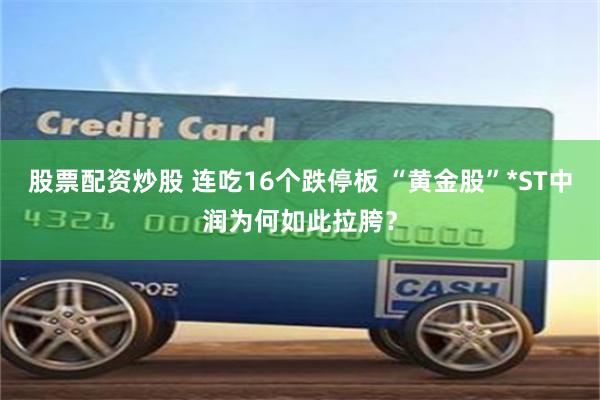 股票配资炒股 连吃16个跌停板 “黄金股”*ST中润为何如此拉胯？