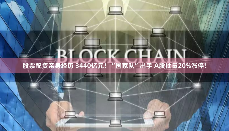 股票配资亲身经历 3440亿元！“国家队”出手 A股批量20%涨停！