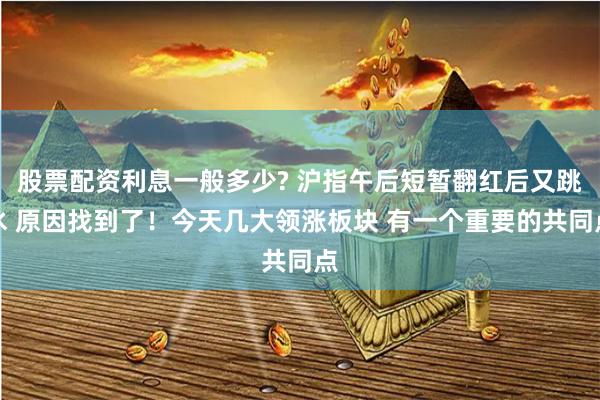 股票配资利息一般多少? 沪指午后短暂翻红后又跳水 原因找到了！今天几大领涨板块 有一个重要的共同点