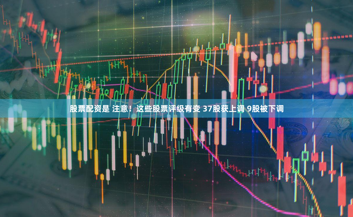 股票配资是 注意！这些股票评级有变 37股获上调 9股被下调