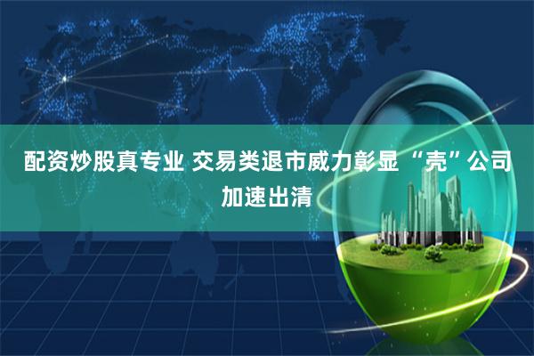 配资炒股真专业 交易类退市威力彰显 “壳”公司加速出清