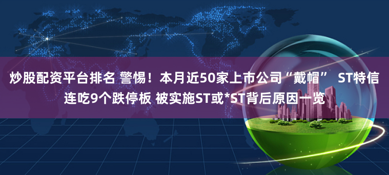 炒股配资平台排名 警惕！本月近50家上市公司“戴帽”  ST特信连吃9个跌停板 被实施ST或*ST背后原因一览
