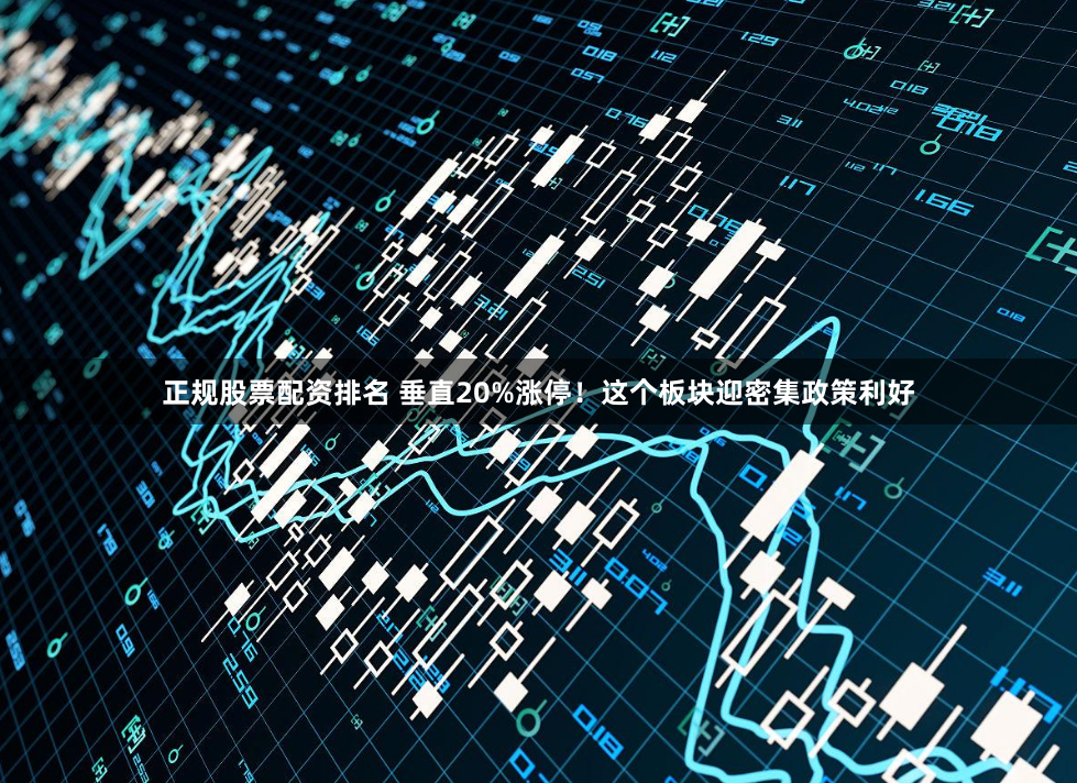 正规股票配资排名 垂直20%涨停！这个板块迎密集政策利好