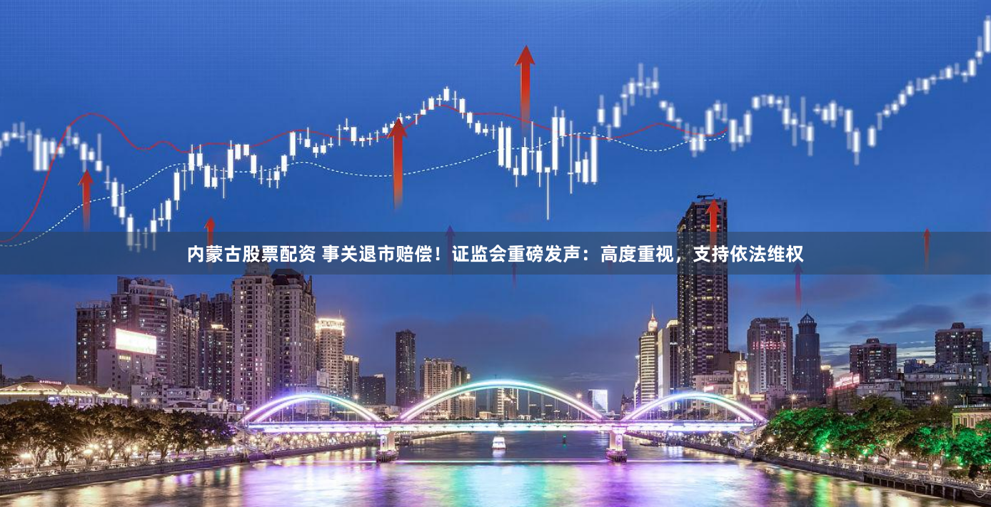 内蒙古股票配资 事关退市赔偿！证监会重磅发声：高度重视，支持依法维权