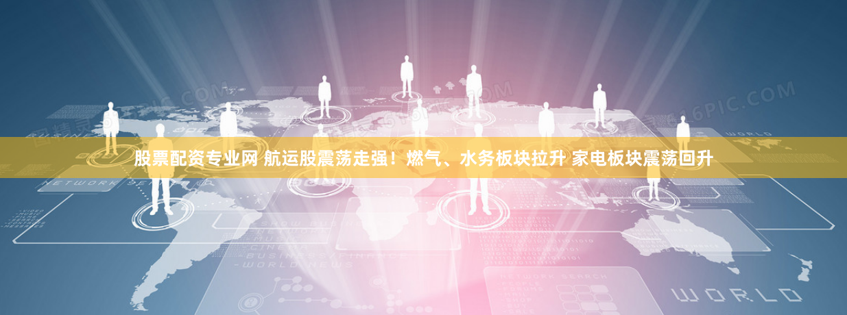 股票配资专业网 航运股震荡走强！燃气、水务板块拉升 家电板块震荡回升