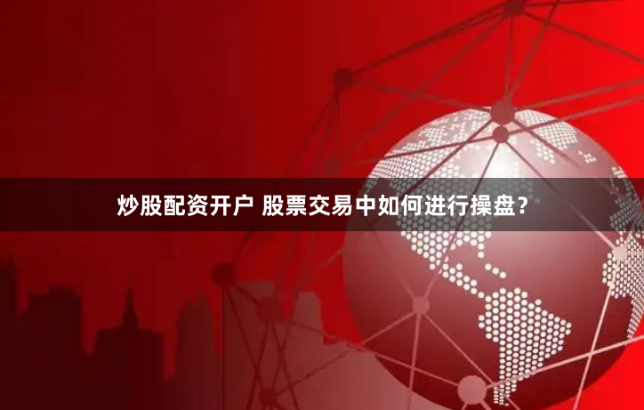 炒股配资开户 股票交易中如何进行操盘？