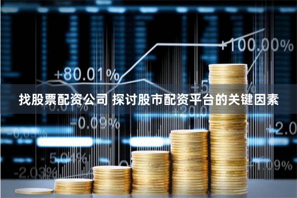 找股票配资公司 探讨股市配资平台的关键因素