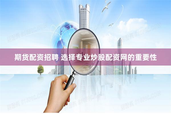 期货配资招聘 选择专业炒股配资网的重要性