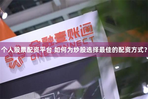 个人股票配资平台 如何为炒股选择最佳的配资方式？