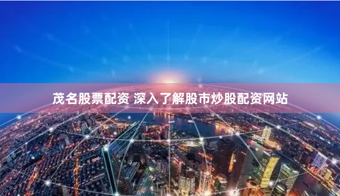 茂名股票配资 深入了解股市炒股配资网站