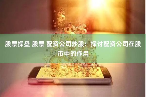 股票操盘 股票 配资公司炒股：探讨配资公司在股市中的作用