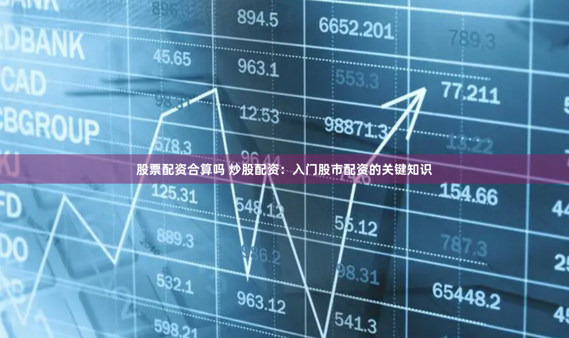 股票配资合算吗 炒股配资：入门股市配资的关键知识
