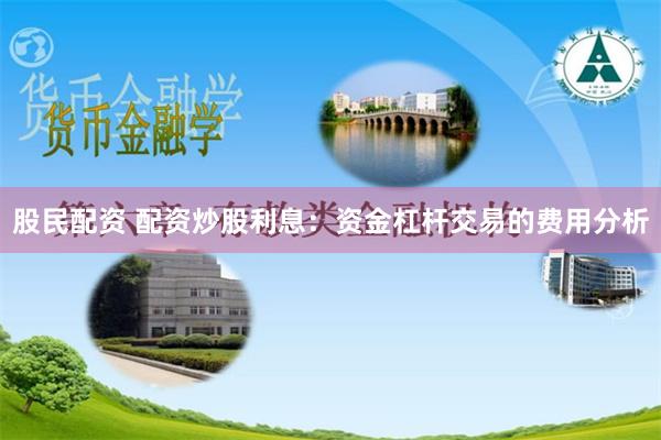 股民配资 配资炒股利息：资金杠杆交易的费用分析