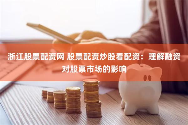 浙江股票配资网 股票配资炒股看配资：理解融资对股票市场的影响