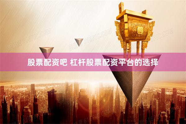 股票配资吧 杠杆股票配资平台的选择