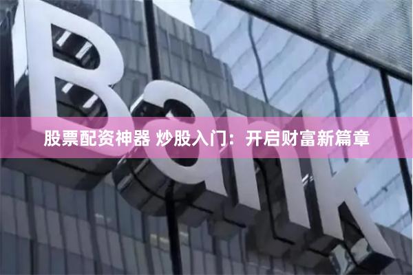 股票配资神器 炒股入门：开启财富新篇章