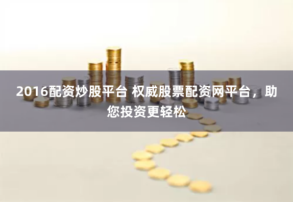 2016配资炒股平台 权威股票配资网平台，助您投资更轻松