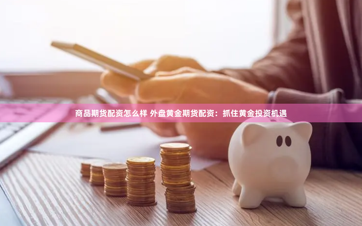 商品期货配资怎么样 外盘黄金期货配资：抓住黄金投资机遇