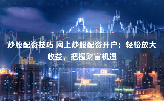 炒股配资技巧 网上炒股配资开户：轻松放大收益，把握财富机遇