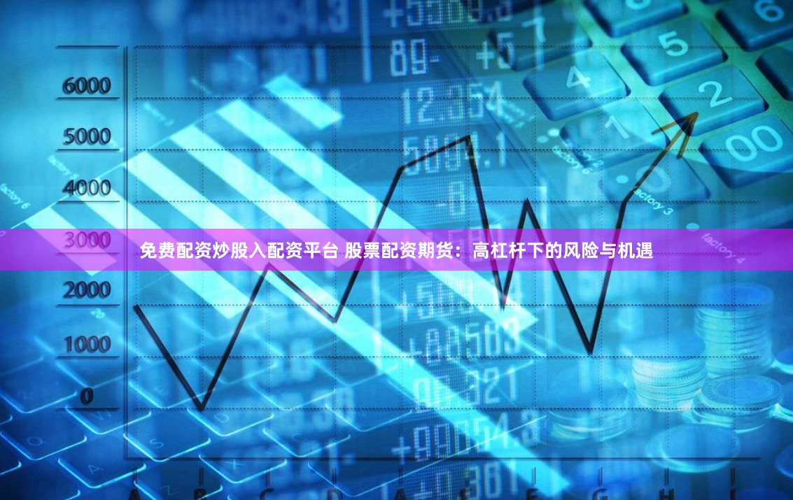 免费配资炒股入配资平台 股票配资期货：高杠杆下的风险与机遇
