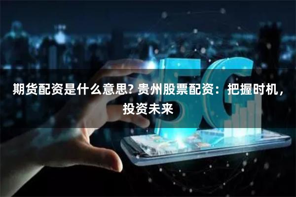 期货配资是什么意思? 贵州股票配资：把握时机，投资未来