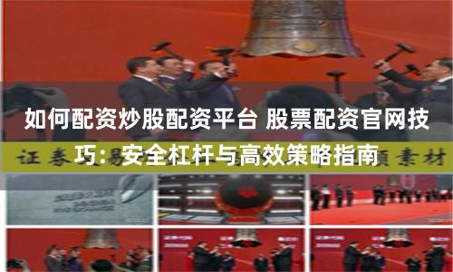 如何配资炒股配资平台 股票配资官网技巧：安全杠杆与高效策略指南