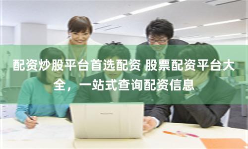 配资炒股平台首选配资 股票配资平台大全，一站式查询配资信息