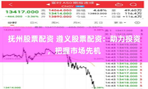 抚州股票配资 遵义股票配资：助力投资，把握市场先机