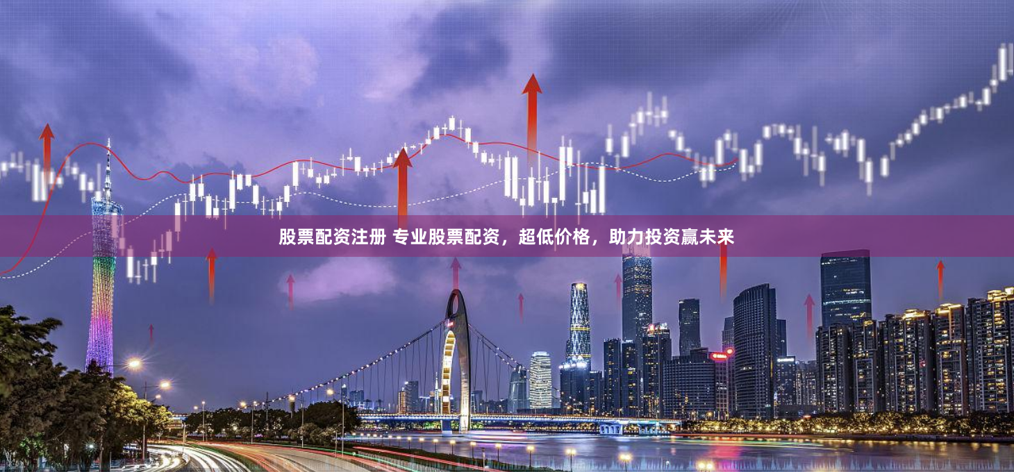 股票配资注册 专业股票配资，超低价格，助力投资赢未来