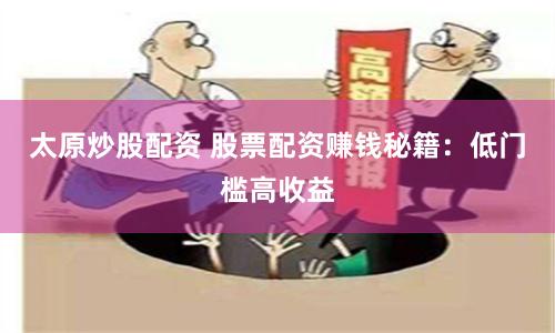 太原炒股配资 股票配资赚钱秘籍：低门槛高收益