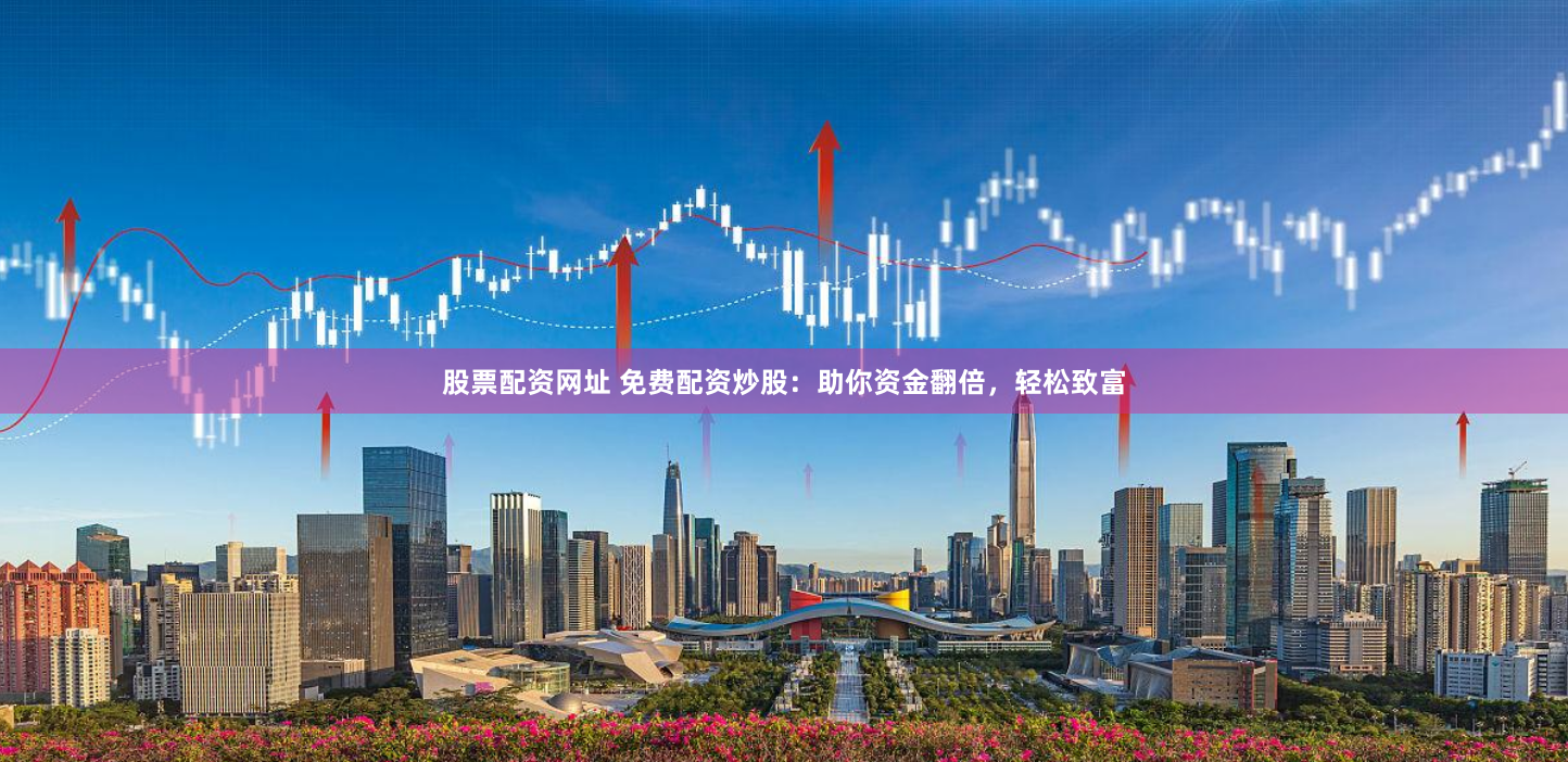 股票配资网址 免费配资炒股：助你资金翻倍，轻松致富