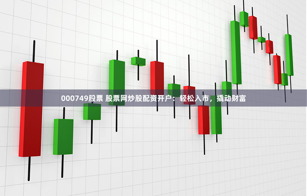 000749股票 股票网炒股配资开户：轻松入市，撬动财富