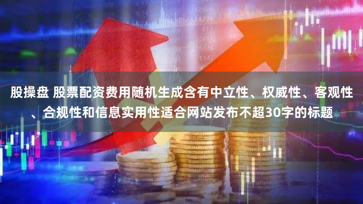 股操盘 股票配资费用随机生成含有中立性、权威性、客观性、合规性和信息实用性适合网站发布不超30字的标题