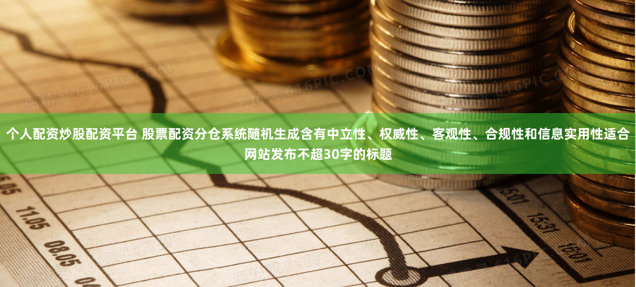个人配资炒股配资平台 股票配资分仓系统随机生成含有中立性、权威性、客观性、合规性和信息实用性适合网站发布不超30字的标题