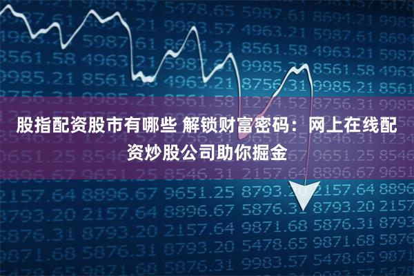 股指配资股市有哪些 解锁财富密码：网上在线配资炒股公司助你掘金