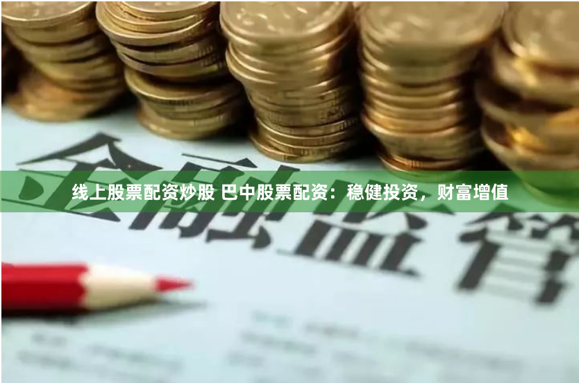 线上股票配资炒股 巴中股票配资：稳健投资，财富增值