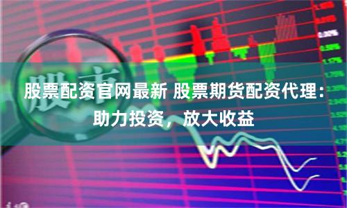 股票配资官网最新 股票期货配资代理：助力投资，放大收益