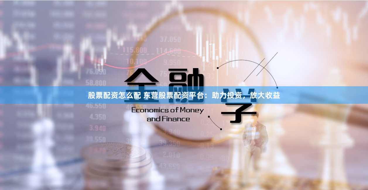 股票配资怎么配 东营股票配资平台：助力投资，放大收益