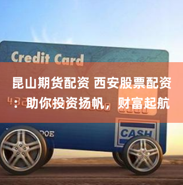昆山期货配资 西安股票配资：助你投资扬帆，财富起航